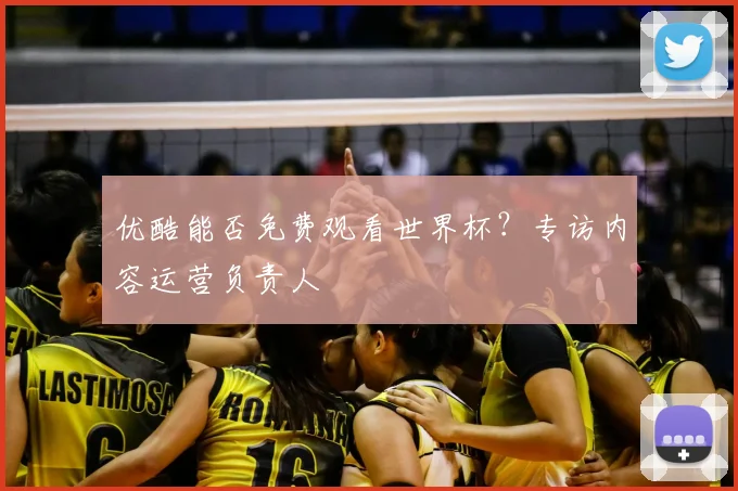 优酷能否免费观看世界杯？专访内容运营负责人
