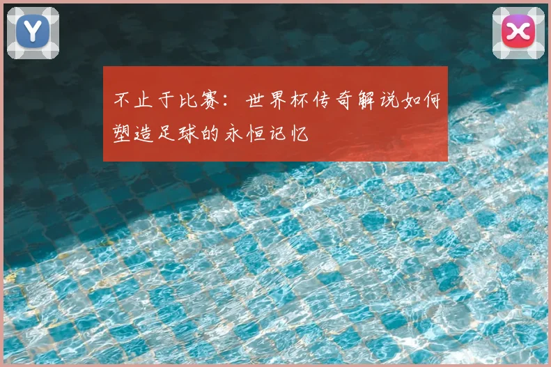 不止于比赛：世界杯传奇解说如何塑造足球的永恒记忆