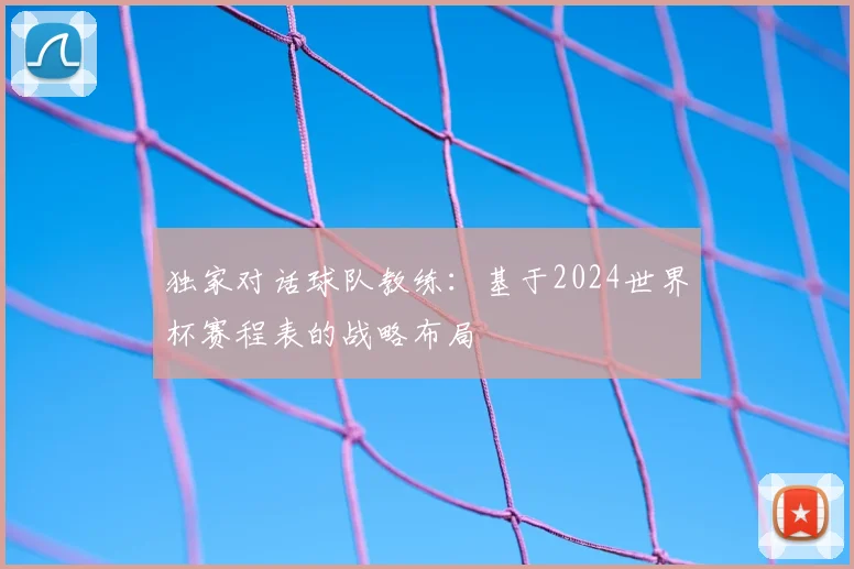 独家对话球队教练：基于2024世界杯赛程表的战略布局