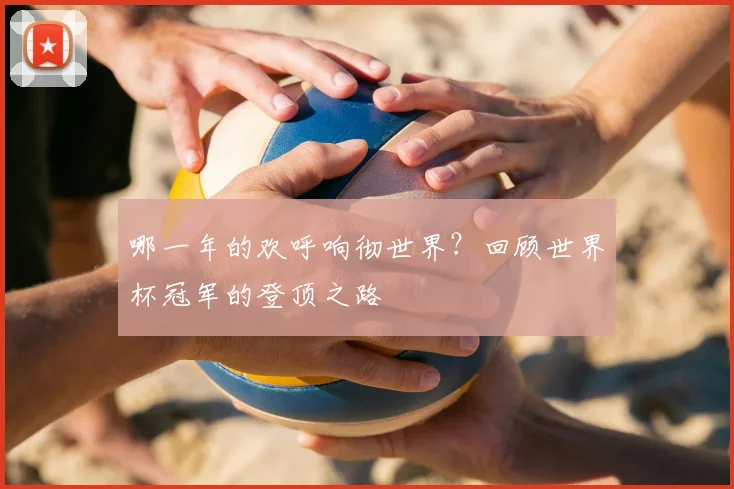 哪一年的欢呼响彻世界？回顾世界杯冠军的登顶之路