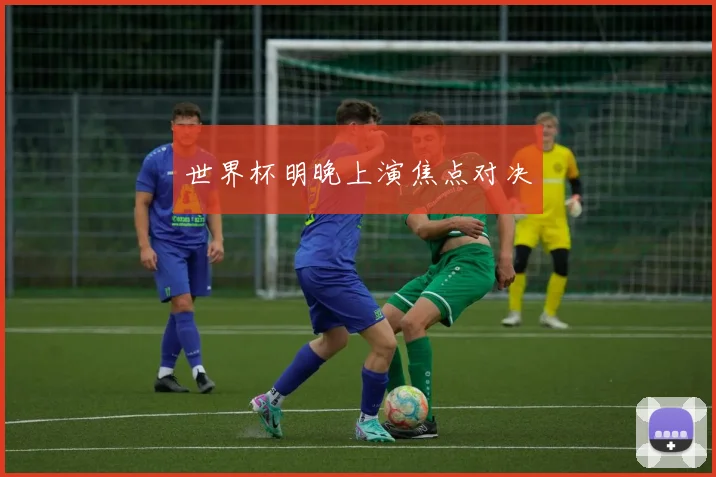 世界杯明晚上演焦点对决