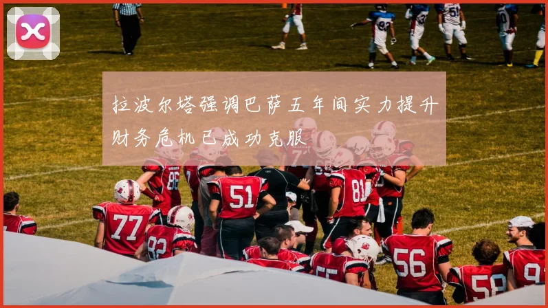 拉波尔塔强调巴萨五年间实力提升财务危机已成功克服