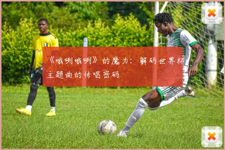 《哦咧哦咧》的魔力：解码世界杯主题曲的传唱密码