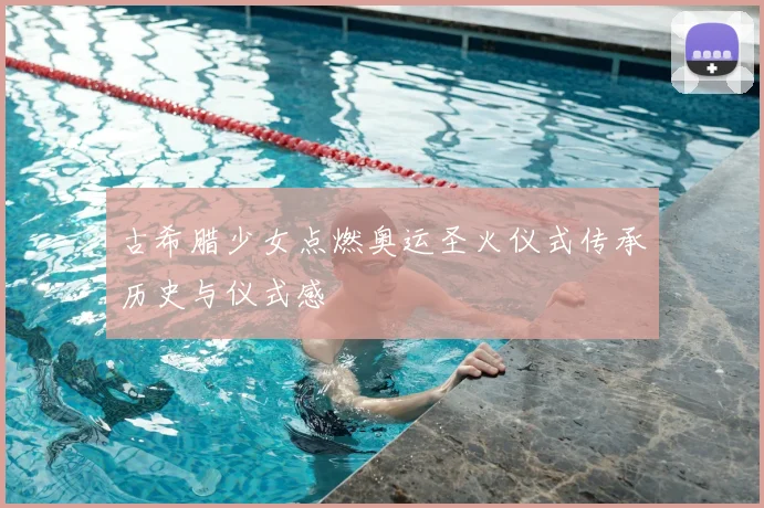 古希腊少女点燃奥运圣火仪式传承历史与仪式感