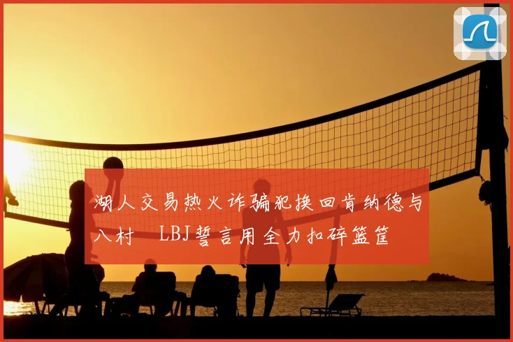 湖人交易热火诈骗犯换回肯纳德与八村塁LBJ誓言用全力扣碎篮筐
