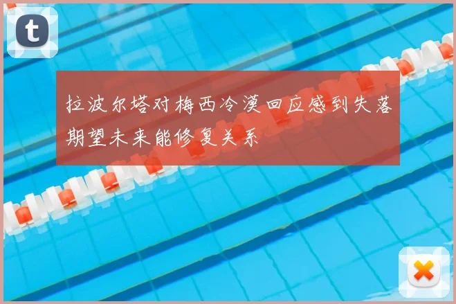 拉波尔塔对梅西冷漠回应感到失落期望未来能修复关系
