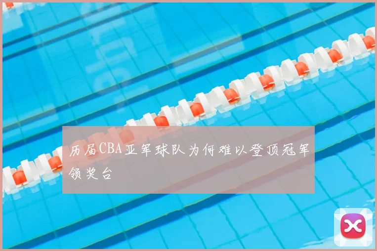 历届CBA亚军球队为何难以登顶冠军领奖台