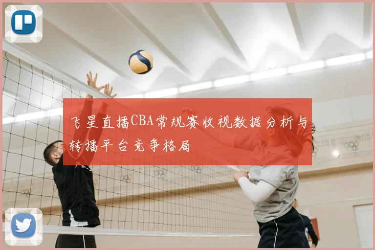 飞星直播CBA常规赛收视数据分析与转播平台竞争格局