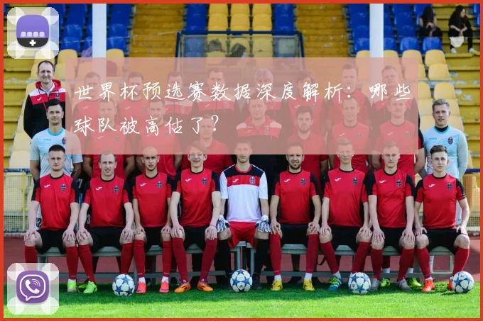 世界杯预选赛数据深度解析：哪些球队被高估了？
