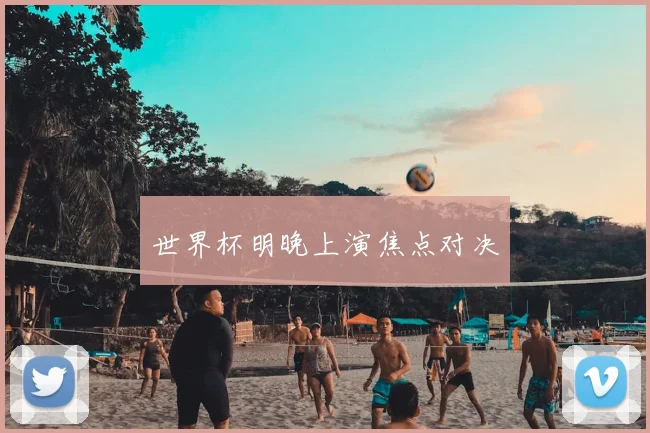 世界杯明晚上演焦点对决