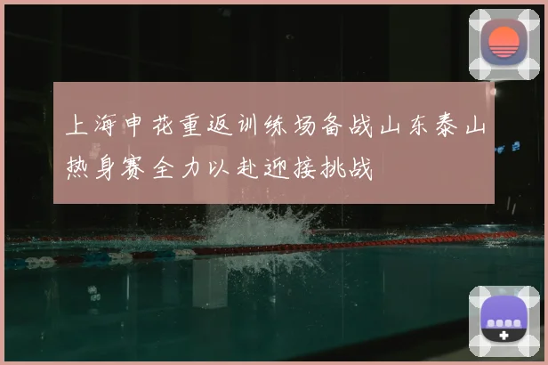 上海申花重返训练场备战山东泰山热身赛全力以赴迎接挑战