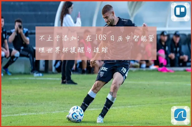 不止于添加：在 iOS 日历中智能管理世界杯提醒与追踪