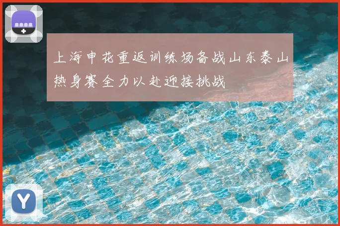 上海申花重返训练场备战山东泰山热身赛全力以赴迎接挑战
