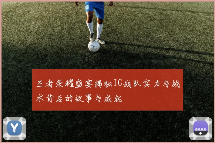 王者荣耀盛宴揭秘IG战队实力与战术背后的故事与成就