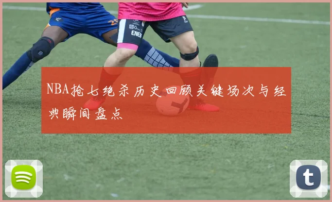 NBA抢七绝杀历史回顾关键场次与经典瞬间盘点