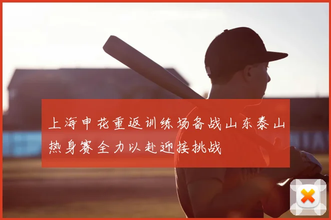 上海申花重返训练场备战山东泰山热身赛全力以赴迎接挑战