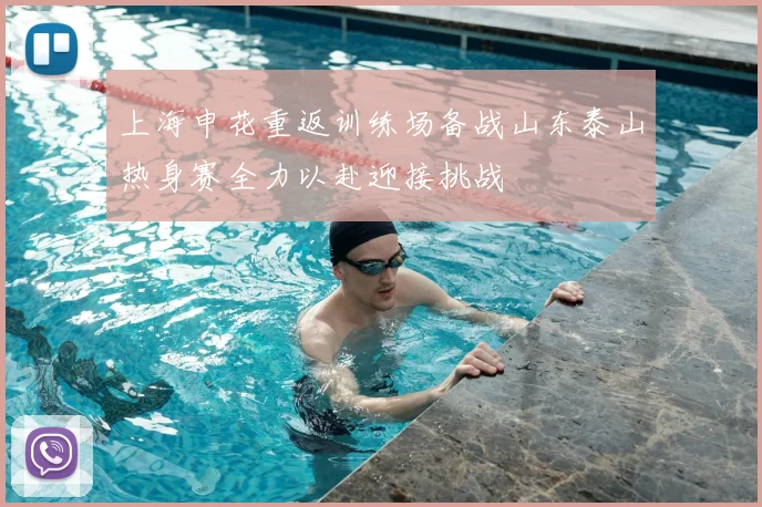 上海申花重返训练场备战山东泰山热身赛全力以赴迎接挑战