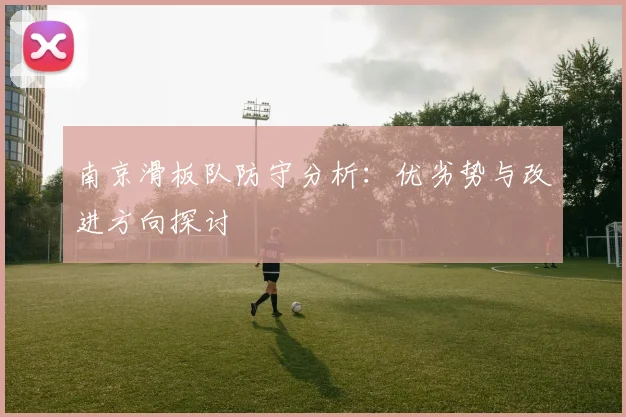 南京滑板队防守分析：优劣势与改进方向探讨