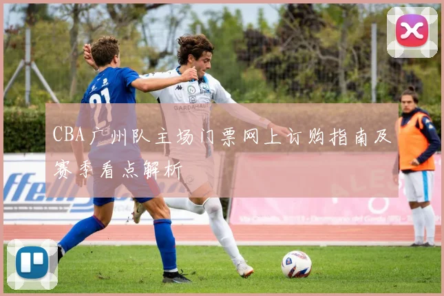 CBA广州队主场门票网上订购指南及赛季看点解析