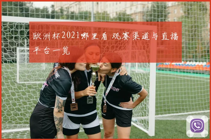 欧洲杯2021哪里看 观赛渠道与直播平台一览