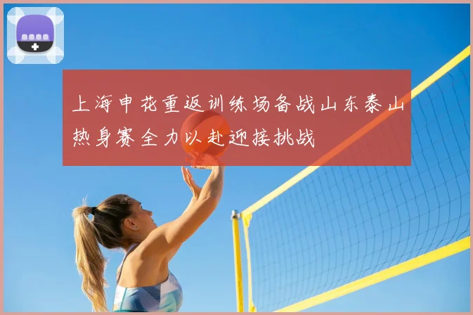 上海申花重返训练场备战山东泰山热身赛全力以赴迎接挑战
