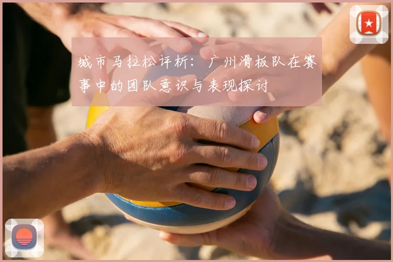 城市马拉松评析：广州滑板队在赛事中的团队意识与表现探讨