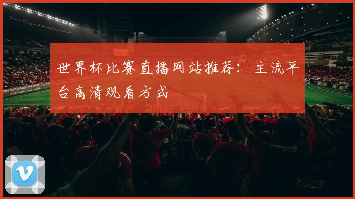 世界杯比赛直播网站推荐：主流平台高清观看方式