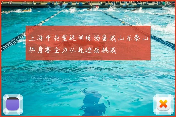 上海申花重返训练场备战山东泰山热身赛全力以赴迎接挑战