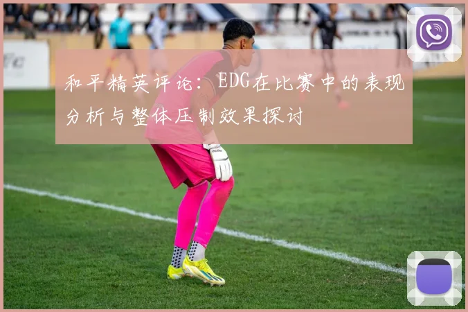和平精英评论：EDG在比赛中的表现分析与整体压制效果探讨