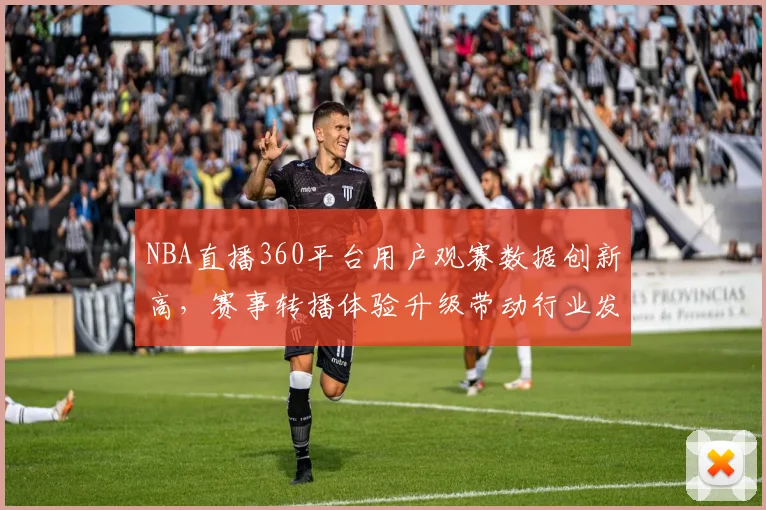 NBA直播360平台用户观赛数据创新高,赛事转播体验升级带动行业发展