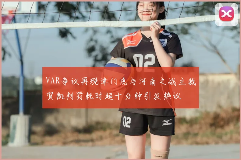VAR争议再现津门虎与河南之战主裁贺凯判罚耗时超十分钟引发热议