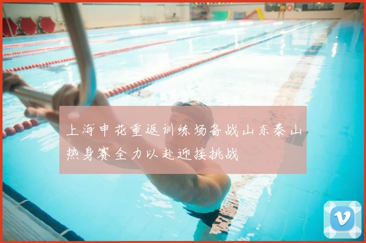 上海申花重返训练场备战山东泰山热身赛全力以赴迎接挑战