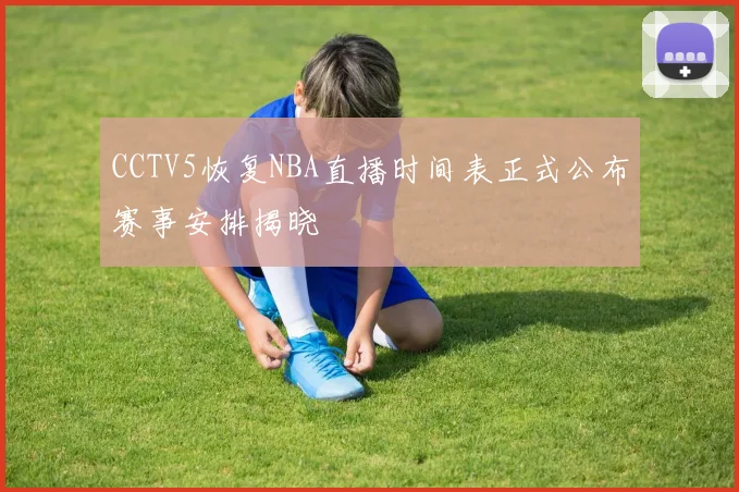 CCTV5恢复NBA直播时间表正式公布赛事安排揭晓