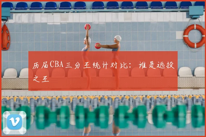 历届CBA三分王统计对比：谁是远投之王