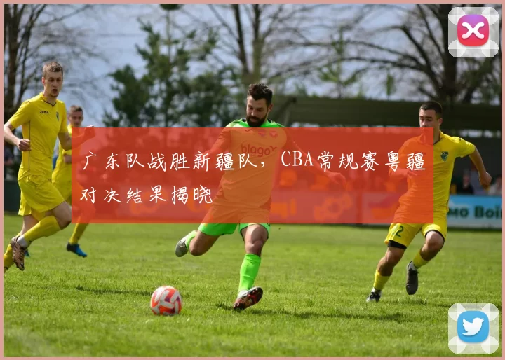 广东队战胜新疆队，CBA常规赛粤疆对决结果揭晓