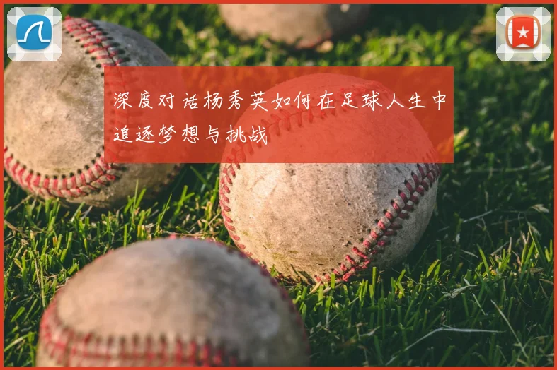 深度对话杨秀英如何在足球人生中追逐梦想与挑战
