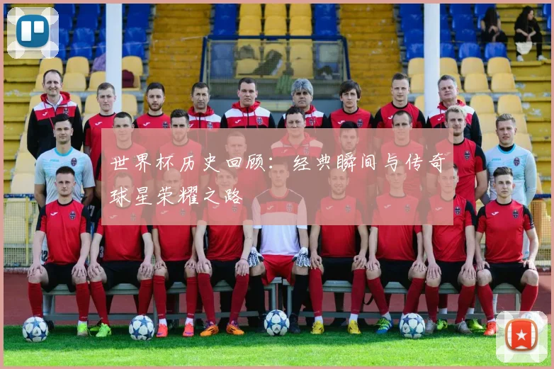 世界杯历史回顾：经典瞬间与传奇球星荣耀之路