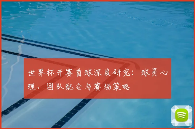 世界杯开赛首球深度研究：球员心理、团队配合与赛场策略
