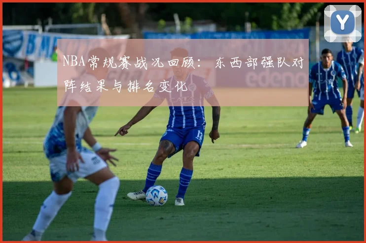 NBA常规赛战况回顾:东西部强队对阵结果与排名变化