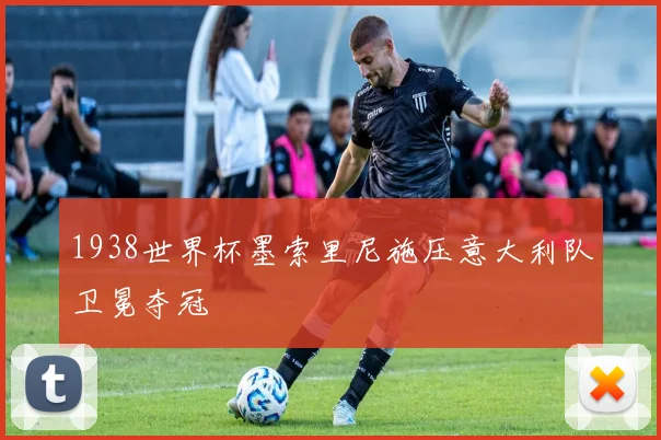 1938世界杯墨索里尼施压意大利队卫冕夺冠