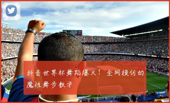 抖音世界杯舞蹈爆火！全网模仿的魔性舞步教学