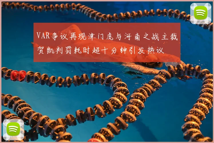 VAR争议再现津门虎与河南之战主裁贺凯判罚耗时超十分钟引发热议