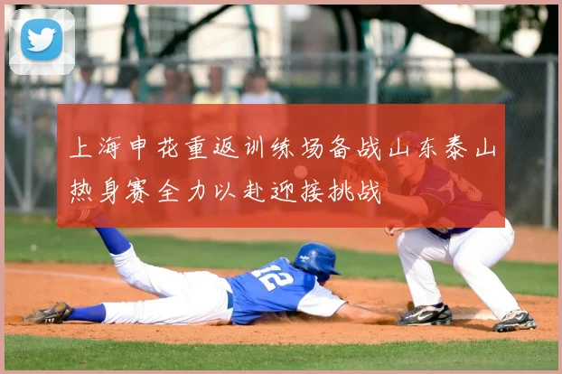 上海申花重返训练场备战山东泰山热身赛全力以赴迎接挑战