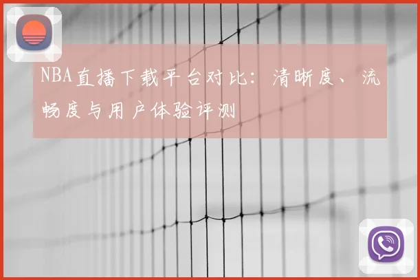 NBA直播下载平台对比：清晰度、流畅度与用户体验评测
