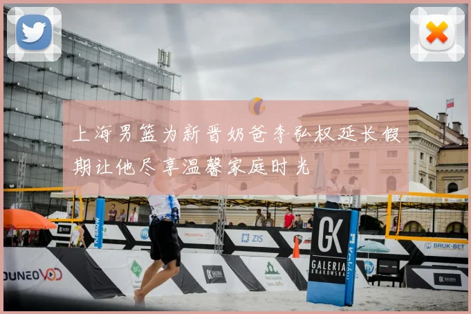 上海男篮为新晋奶爸李弘权延长假期让他尽享温馨家庭时光