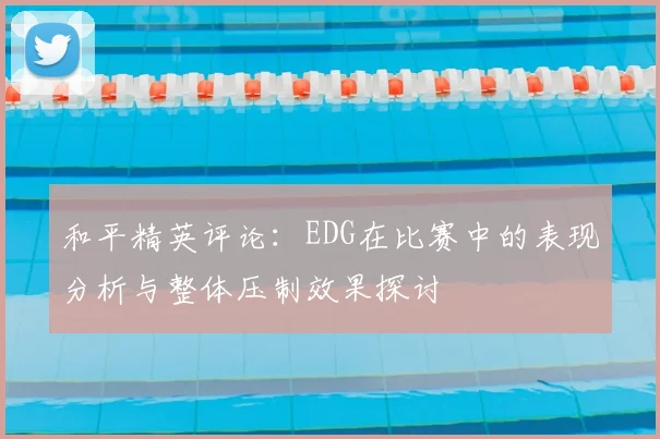 和平精英评论：EDG在比赛中的表现分析与整体压制效果探讨