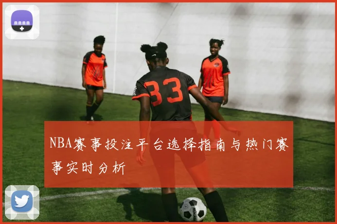 NBA赛事投注平台选择指南与热门赛事实时分析