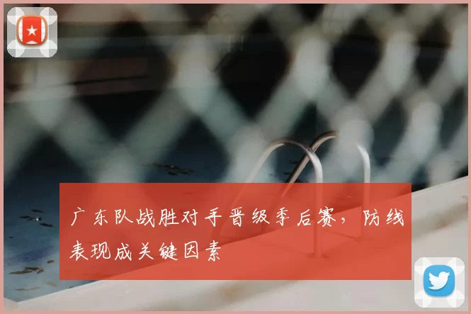 广东队战胜对手晋级季后赛，防线表现成关键因素