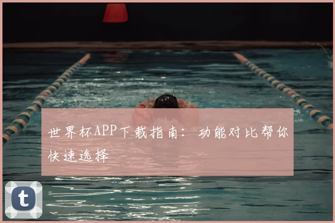 世界杯APP下载指南：功能对比帮你快速选择