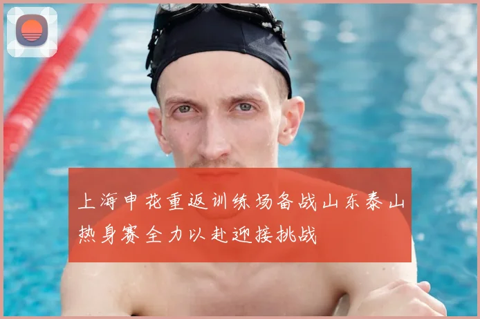 上海申花重返训练场备战山东泰山热身赛全力以赴迎接挑战